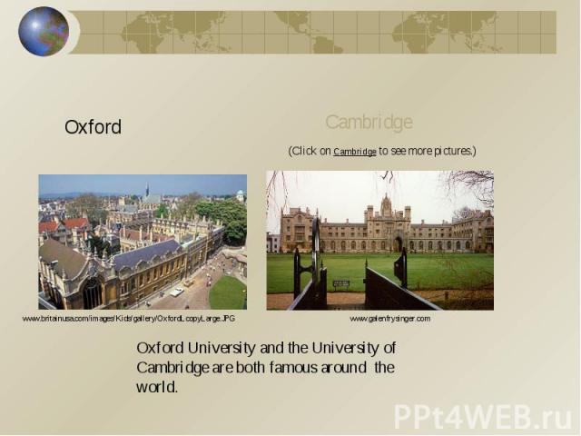 OxfordCambridge(Click on Cambridge to see more pictures.)www.britainusa.com/images/Kids/gallery/OxfordLcopyLarge.JPGwww.galenfrysinger.comOxford University and the University of Cambridge are both famous around the world.