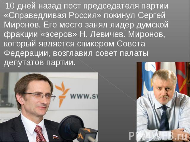 10 дней назад пост председателя партии «Справедливая Россия» покинул Сергей Миронов. Его место занял лидер думской фракции «эсеров» Н. Левичев. Миронов, который является спикером Совета Федерации, возглавил совет палаты депутатов партии.