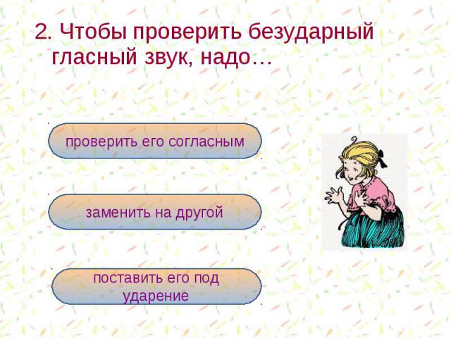 2. Чтобы проверить безударный гласный звук, надо… проверить его согласнымзаменить на другойпоставить его под ударение