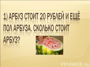 1) Арбуз стоит 20 рублей и ещё пол арбуза. Сколько стоит арбуз?
