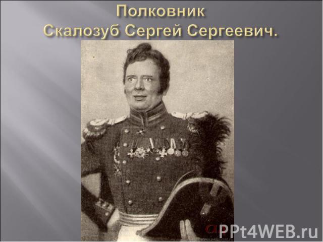 Полковник Скалозуб Сергей Сергеевич.