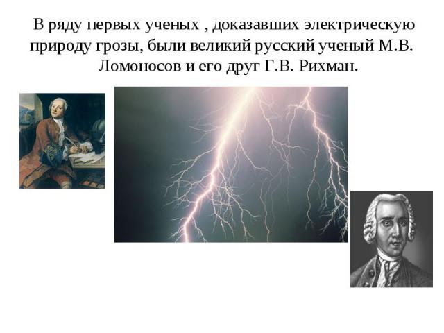 В ряду первых ученых , доказавших электрическую природу грозы, были великий русский ученый М.В. Ломоносов и его друг Г.В. Рихман.