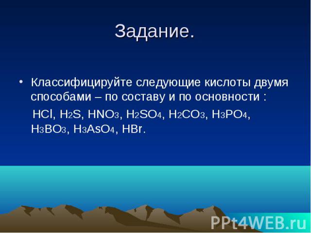 Задание. Классифицируйте следующие кислоты двумя способами – по составу и по основности : HCl, H2S, HNO3, H2SO4, H2CO3, H3PO4, H3BO3, H3AsO4, HBr.