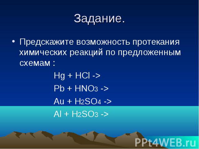 Задание. Предскажите возможность протекания химических реакций по предложенным схемам : Hg + HCl -> Pb + HNO3 -> Au + H2SO4 -> Al + H2SO3 ->