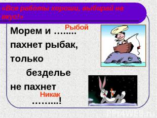 «Все работы хороши, выбирай на вкус!» Морем и ….....пахнет рыбак,только безделье