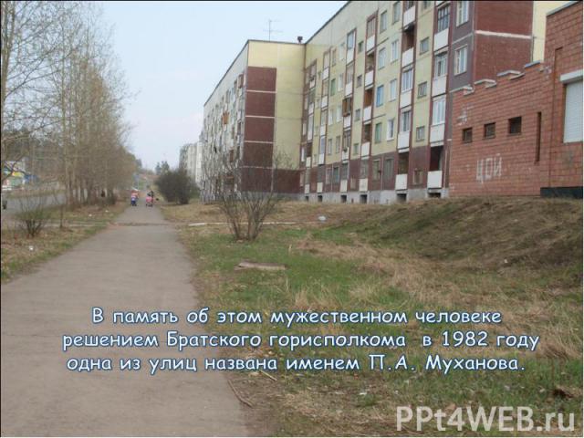 В память об этом мужественном человеке решением Братского горисполкома в 1982 годуодна из улиц названа именем П.А. Муханова.
