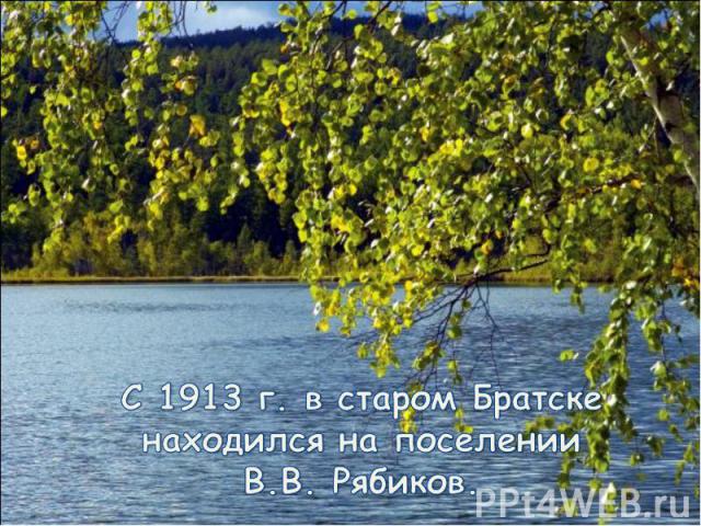 С 1913 г. в старом Братске находился на поселении В.В. Рябиков.