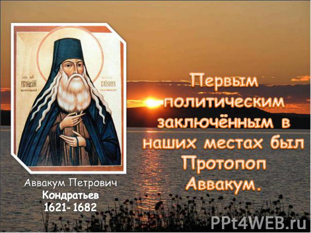 Первым политическим заключённым в наших местах был Протопоп Аввакум.Аввакум Петрович Кондратьев 1621- 1682
