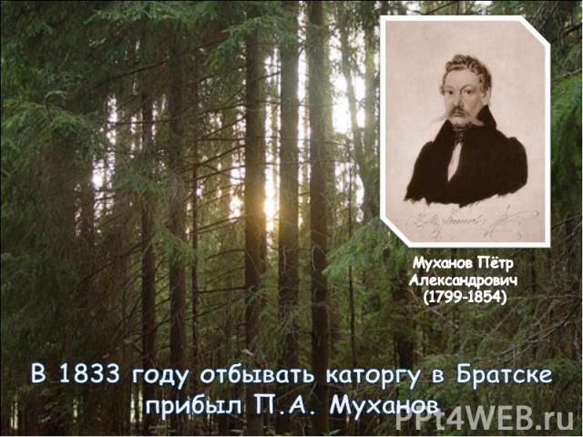 Муханов Пётр Александрович (1799-1854)В 1833 году отбывать каторгу в Братскеприбыл П.А. Муханов
