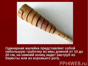 Одинарная жалейка представляет собой небольшую трубочку из ивы длиной от 10 до 2