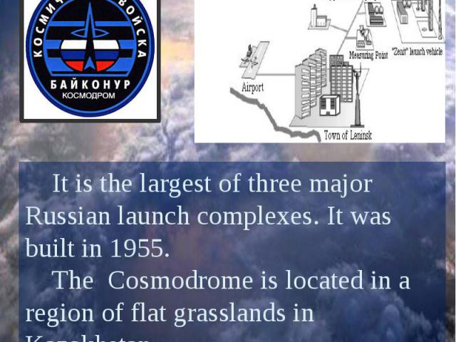 Baikonur Cosmodrome It is the largest of three major Russian launch complexes. It was built in 1955. The Cosmodrome is located in a region of flat grasslands in Kazakhstan. It is the only cosmodrome used for crewed launches.