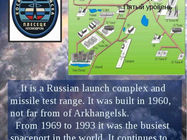 Plesetsk Cosmodrome It is a Russian launch complex and missile test range. It was built in 1960, not far from of Arkhangelsk. From 1969 to 1993 it was the busiest spaceport in the world. It continues to be highly active today.