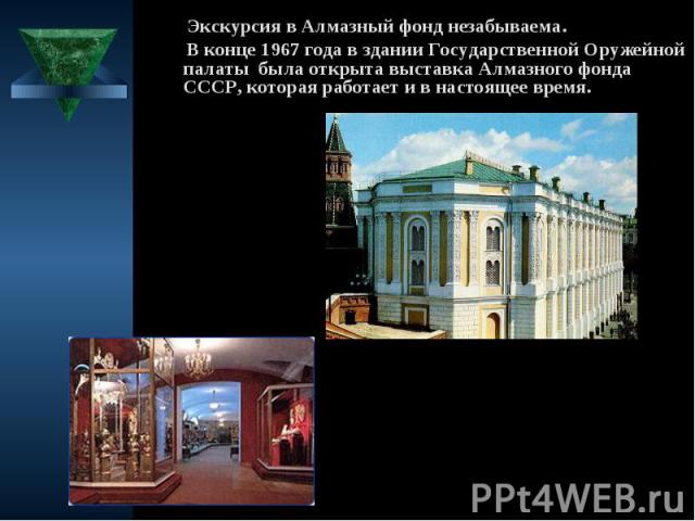 Экскурсия в Алмазный фонд незабываема. В конце 1967 года в здании Государственной Оружейной палаты была открыта выставка Алмазного фонда СССР, которая работает и в настоящее время.