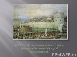 В 1367 году по приказу великого князя Дмитрия был возведён «град белокаменный»
