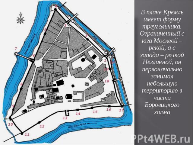 В плане Кремль имеет форму треугольника. Ограниченный с юга Москвой – рекой, а с запада – речкой Неглинной, он первоначально занимал небольшую территорию в части Боровицкого холма