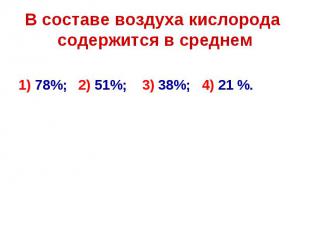 В составе воздуха кислорода содержится в среднем 1) 78%; 2) 51%; 3) 38%; 4) 21 %