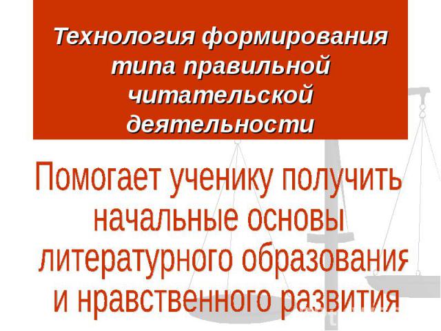 Технология формирования типа правильной читательской деятельности Помогает ученику получить начальные основы литературного образования и нравственного развития