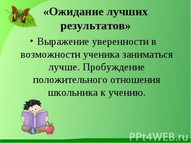 «Ожидание лучших результатов» Выражение уверенности в возможности ученика заниматься лучше. Пробуждение положительного отношения школьника к учению.