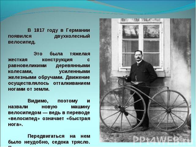 В 1817 году в Германии появился двухколесный велосипед. Это была тяжелая жесткая конструкция с равновеликими деревянными колесами, усиленными железными обручами. Движение осуществлялось отталкиванием ногами от земли. Видимо, поэтому и назвали новую …
