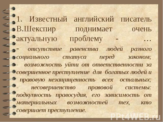 1. Известный английский писатель В.Шекспир поднимает очень актуальную проблему - …- отсутствие равенства людей разного социального статуса перед законом;- возможность уйти от ответственности за совершенное преступление для богатых людей и правовую н…