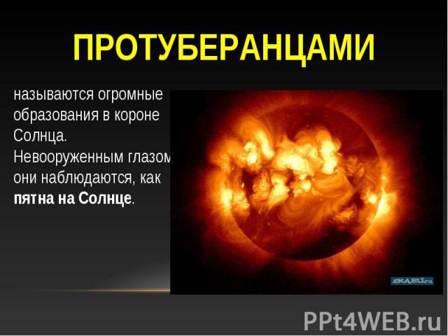 Протуберанцами называются огромные образования в короне Солнца. Невооруженным глазом они наблюдаются, как пятна на Солнце.
