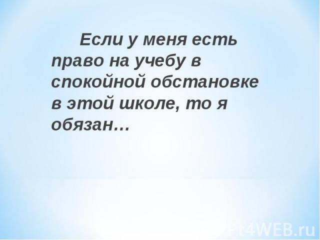 Если у меня есть право на учебу в спокойной обстановке в этой школе, то я обязан…