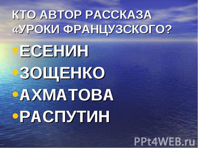 КТО АВТОР РАССКАЗА «УРОКИ ФРАНЦУЗСКОГО? ЕСЕНИНЗОЩЕНКОАХМАТОВАРАСПУТИН