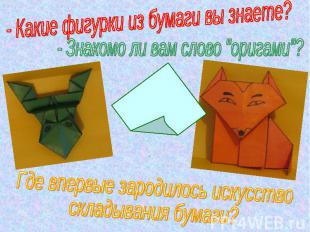 - Какие фигурки из бумаги вы знаете?- Знакомо ли вам слово "оригами"?Где впервые