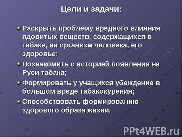 Цели и задачи: Раскрыть проблему вредного влияния ядовитых веществ, содержащихся в табаке, на организм человека, его здоровье;Познакомить с историей появления на Руси табака; Формировать у учащихся убеждение в большом вреде табакокурения;Способствов…