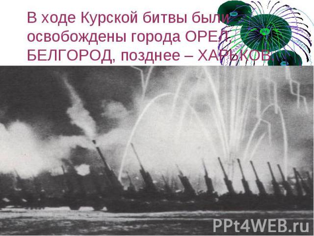 В ходе Курской битвы были освобождены города ОРЕЛ, БЕЛГОРОД, позднее – ХАРЬКОВ.