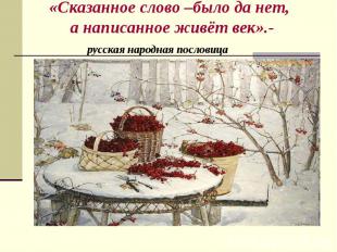 «Сказанное слово –было да нет, а написанное живёт век».- русская народная послов