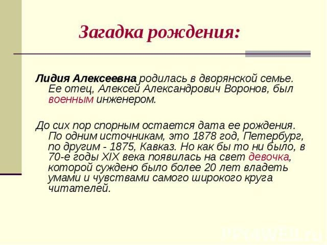 Загадка рождения: Лидия Алексеевна родилась в дворянской семье. Ее отец, Алексей Александрович Воронов, был военным инженером. До сих пор спорным остается дата ее рождения. По одним источникам, это 1878 год, Петербург, по другим - 1875, Кавказ. Но к…