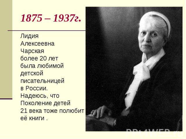1875 – 1937г. ЛидияАлексеевна Чарскаяболее 20 летбыла любимой детской писательницей в России.Надеюсь, что Поколение детей 21 века тоже полюбит её книги .