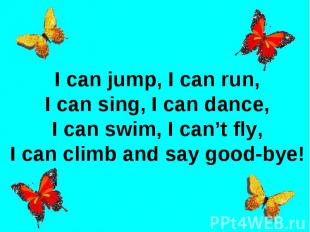 I can jump, I can run,I can sing, I can dance,I can swim, I can’t fly,I can clim