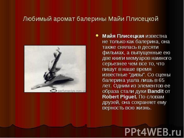 Любимый аромат балерины Майи Плисецкой Майя Плисецкая известна не только как балерина, она также снялась в десяти фильмах, а выпущенные ею две книги мемуаров намного серьезнее чем все то, что пишут в наше время известные 