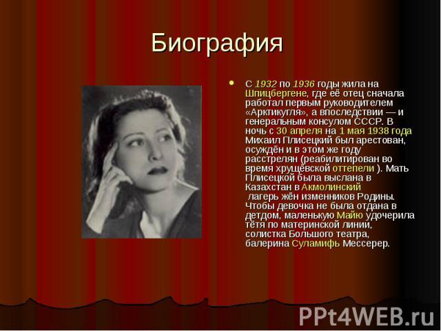 Биография С 1932 по 1936 годы жила на Шпицбергене, где её отец сначала работал первым руководителем «Арктикугля», а впоследствии — и генеральным консулом СССР. В ночь с 30 апреля на 1 мая 1938 года Михаил Плисецкий был арестован, осуждён и в этом же…