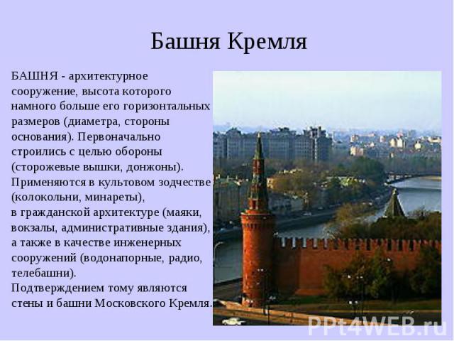 Башня Кремля БАШНЯ - архитектурное сооружение, высота которого намного больше его горизонтальных размеров (диаметра, стороны основания). Первоначально строились с целью обороны (сторожевые вышки, донжоны). Применяются в культовом зодчестве (колоколь…