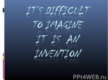 It’s Difficult to Imagine it is an Invention