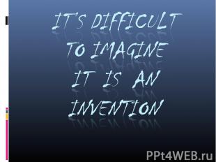 It’s Difficult to Imagineit is an Invention