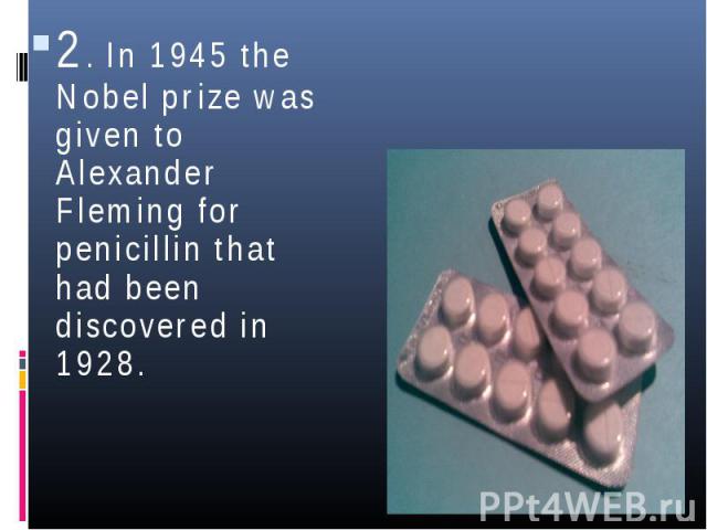 2. In 1945 the Nobel prize was given to Alexander Fleming for penicillin that had been discovered in 1928.