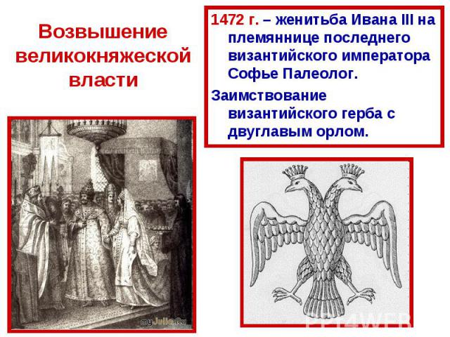 Возвышение великокняжеской власти 1472 г. – женитьба Ивана III на племяннице последнего византийского императора Софье Палеолог.Заимствование византийского герба с двуглавым орлом.