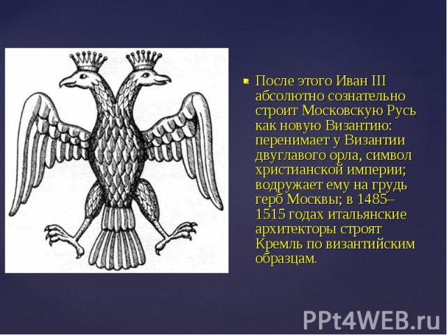 После этого Иван III абсолютно сознательно строит Московскую Русь как новую Византию: перенимает у Византии двуглавого орла, символ христианской империи; водружает ему на грудь герб Москвы; в 1485–1515 годах итальянские архитекторы строят Кремль по …