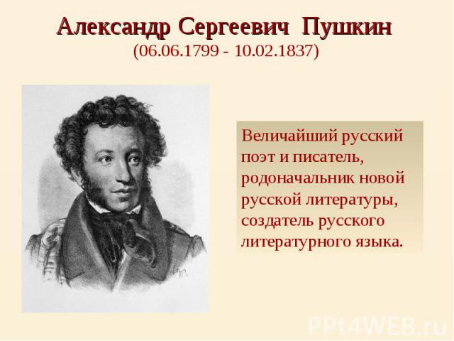 Александр Сергеевич Пушкин (06.06.1799 - 10.02.1837) Величайший русский поэт и писатель, родоначальник новой русской литературы, создатель русского литературного языка.