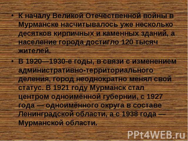 К началу Великой Отечественной войны в Мурманске насчитывалось уже несколько десятков кирпичных и каменных зданий, а население города достигло 120 тысяч жителей.В 1920—1930-е годы, в связи с изменением административно-территориального деления, город…