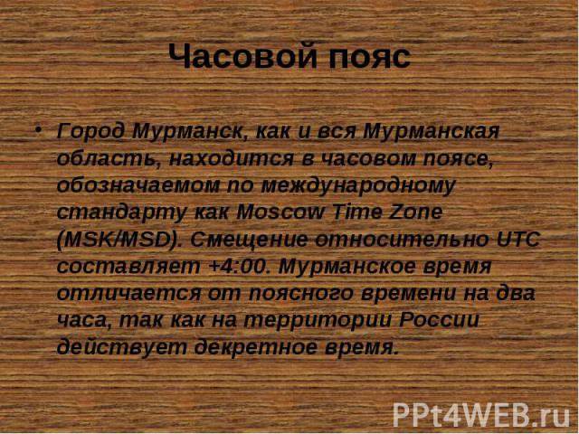 Часовой пояс Город Мурманск, как и вся Мурманская область, находится в часовом поясе, обозначаемом по международному стандарту как Moscow Time Zone (MSK/MSD). Смещение относительно UTC составляет +4:00. Мурманское время отличается от поясного времен…