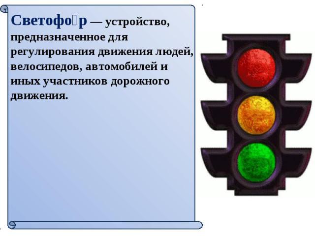 Светофор — устройство, предназначенное для регулирования движения людей, велосипедов, автомобилей и иных участников дорожного движения.