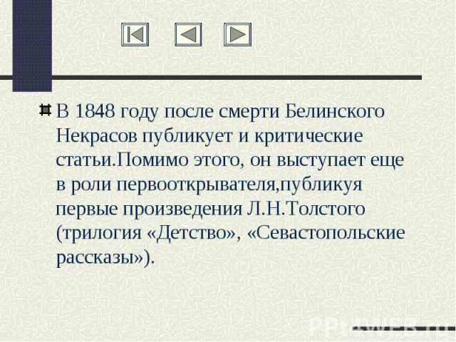 В 1848 году после смерти Белинского Некрасов публикует и критические статьи.Помимо этого, он выступает еще в роли первооткрывателя,публикуя первые произведения Л.Н.Толстого (трилогия «Детство», «Севастопольские рассказы»).