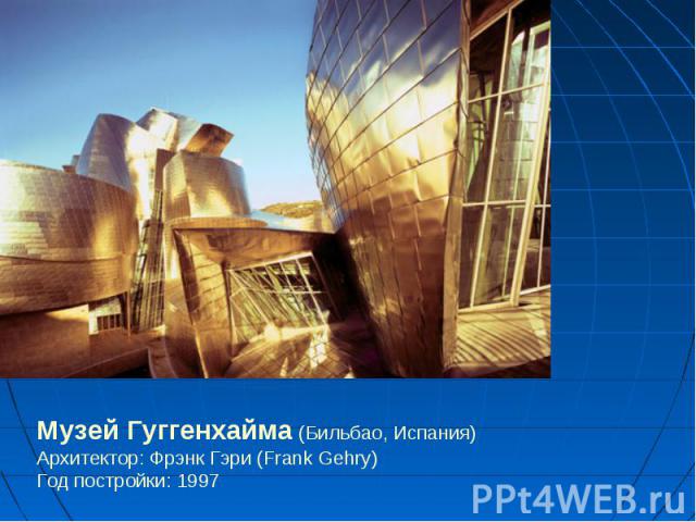 Музей Гуггенхайма (Бильбао, Испания)Архитектор: Фрэнк Гэри (Frank Gehry)Год постройки: 1997