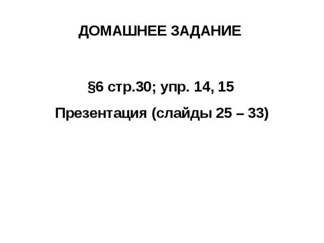 ДОМАШНЕЕ ЗАДАНИЕ§6 стр.30; упр. 14, 15 Презентация (слайды 25 – 33)