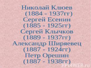 Николай Клюев (1884 - 1937гг)Сергей Есенин(1885 - 1925гг)Сергей Клычков(1889 - 1